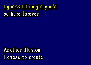 I guess I thought you'd
be here forever

Another illusion
I chose to create