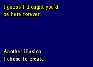 I guess I thought you'd
be here forever

Another illusion
I chose to create