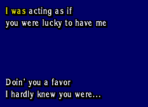 I was acting as if
you weIe lucky to have me

Doin' you a favor
I hardly knew you were...