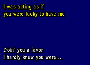 I was acting as if
you weIe lucky to have me

Doin' you a favor
I hardly knew you were...