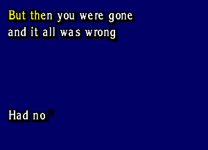 But then you were gone
and it all was wrong