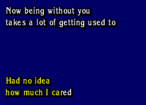 Now being without you
takes a lot of getting used to

Had no idea
how much I cared