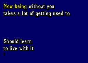 Now being without you
takes a lot of getting used to

Should learn
to live with it