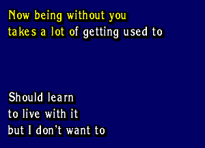 Now being without you
takes a lot of getting used to

Should learn
to live with it
but I don't want to