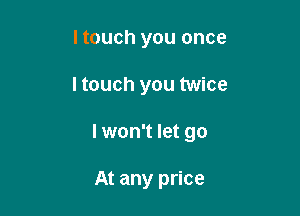 ltouch you once

ltouch you twice

I won't let go

At any price