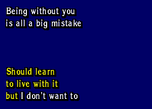 Being without you
is all a big mistake

Should learn
to live with it
but I don't want to