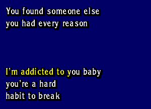 You found someone else
you had every Ieason

I'm addicted to you baby
you're a hard
habit to break