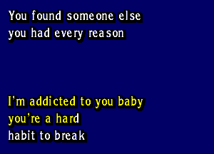 You found someone else
you had every Ieason

I'm addicted to you baby
you're a hard
habit to break