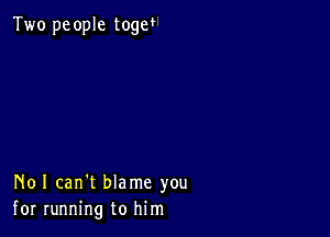 Two people togw

N01 can't blame you
for running to him