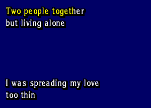 Two people together
but living alone

I was spreading my love
too thin