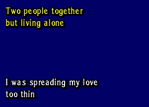 Two people together
but living alone

I was spreading my love
too thin