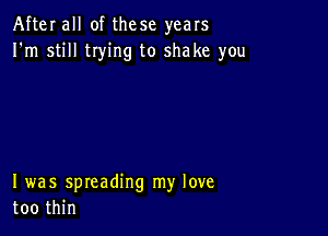 After all of these years
I'm still tIying to shake you

I was spreading my love
too thin