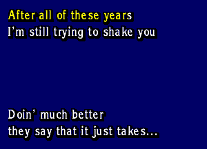 After all of these years
I'm still tIying to shake you

Doin' much better
they say that it just takes...