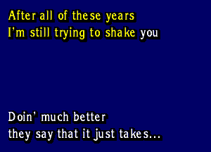 After all of these years
I'm still tIying to shake you

Doin' much better
they say that it just takes...