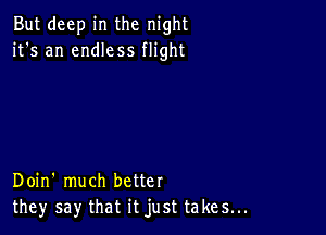 But deep in the night
it's an endless flight

Doin' much better
they say that it just takes...