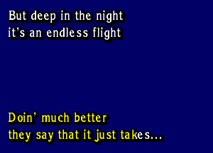 But deep in the night
it's an endless flight

Doin' much better
they say that it just takes...