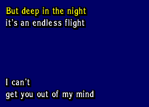 But deep in the night
it's an endless flight

I can't
get you out of my mind