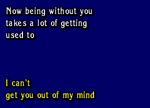 Now being without you
takes a lot of getting
used to

I can't
get you out of my mind