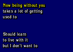 Now being without you
takes a lot of getting
used to

Should learn
to live with it
but I don't want to