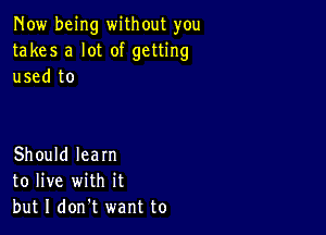 Now being without you
takes a lot of getting
used to

Should learn
to live with it
but I don't want to