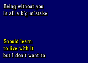 Being without you
is all a big mistake

Should learn
to live with it
but I don't want to