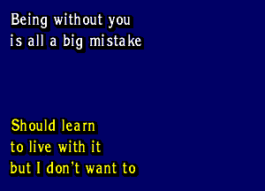 Being without you
is all a big mistake

Should learn
to live with it
but I don't want to