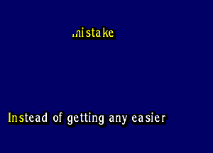 .nistake

Instead of getting any easier