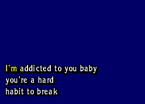 I'm addicted to you baby
you're a hard
habit to break