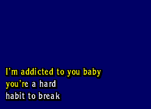 I'm addicted to you baby
you're a hard
habit to break