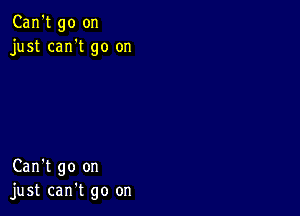 Can't go on
just can't go on

Can't go on
just can't go on