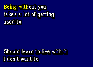 Being without you
takes a lot of getting
used to

Should learn to live with it
I don't want to