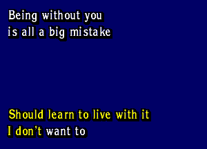 Being without you
is all a big mistake

Should learn to live with it
I don't want to