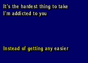 It's the haIdest thing to take
I'm addicted to you

Instead of getting any easier