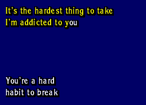 It's the haIdest thing to take
I'm addicted to you

You're a hard
habit to break