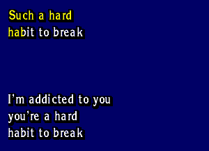 Such a ham
habit to bIeak

I'm addicted to you
you're a hard
habit to break