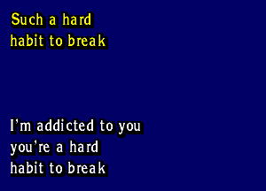 Such a ham
habit to bIeak

I'm addicted to you
you're a hard
habit to break