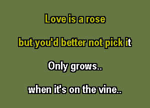Love is a rose

but you'd better not pick it

Only grows..

when it's on the vine..
