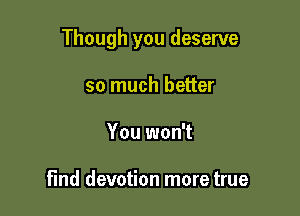 Though you deserve

so much better
You won't

find devotion more true