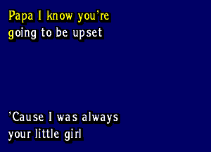 Papa I know you're
going to be upset

'Cause I was always
your little girl