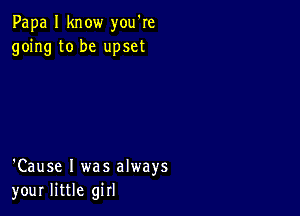 Papa I know you're
going to be upset

'Cause I was always
your little girl