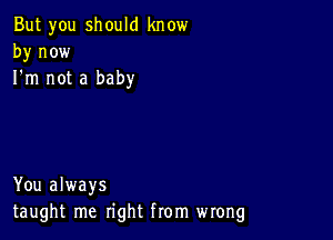 But you should know
by now
I'm not a baby

You always
taught me right from wrong