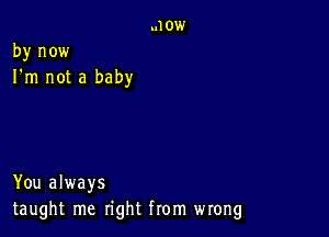 by now
I'm not a baby

You always
taught me right from wrong