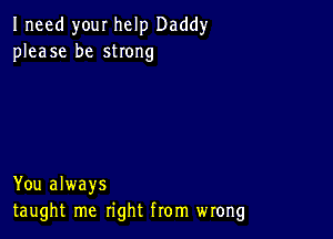 Ineed you! help Daddy
please be strong

You always
taught me right from wrong