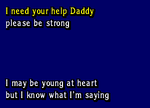 Ineed you! help Daddy
please be strong

I may be young at heart
but I know what I'm saying