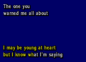 The one you
warned me all about

I may be young at heart
but I know what I'm saying