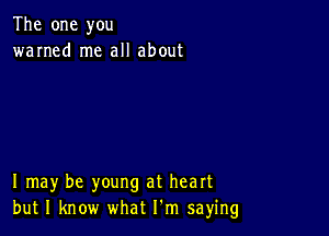 The one you
warned me all about

I may be young at heart
but I know what I'm saying