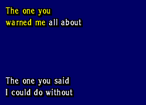 The one you
warned me all about

The one you said
I could do without