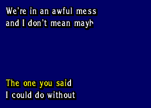 We're in an awful mess
and I don't mean mayh

The one you said
I could do without