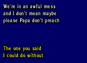 We're in an awful mess
and I don't mean maybe
please Papa don't preach

The one you said
I could do without