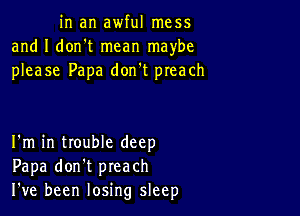 in an awful mess
and I dorft mean maybe
please Papa don't preach

I'm in trouble deep
Papa don't preach
I ve been losing sleep